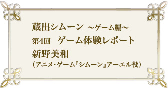 蔵出シムーン~ゲーム編 第4回 ゲーム体験レポート 新野美和(アニメ・ゲーム『シムーン』アーエル役)